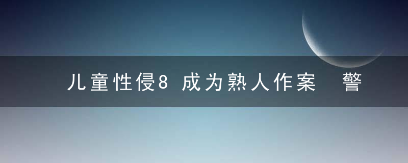 儿童性侵8成为熟人作案 警惕你身边的危险信号